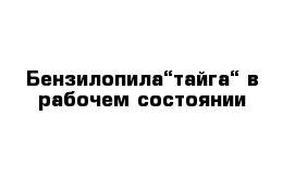 Бензилопила“тайга“ в рабочем состоянии